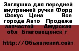 Заглушка для передней внутренней ручки Форд Фокус › Цена ­ 200 - Все города Авто » Продажа запчастей   . Амурская обл.,Благовещенск г.